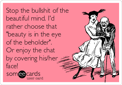 Stop the bullshit of the 
beautiful mind. I'd
rather choose that
"beauty is in the eye
of the beholder".
Or enjoy the chat
by covering his/her
face! 