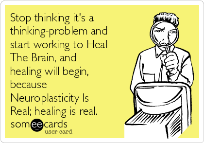 Stop thinking it's a
thinking-problem and
start working to Heal
The Brain, and
healing will begin,
because
Neuroplasticity Is
Real; healing is real.