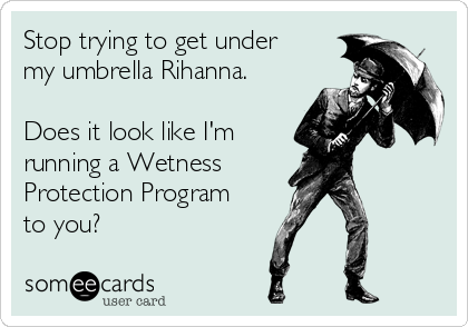 Stop trying to get under
my umbrella Rihanna.

Does it look like I'm 
running a Wetness 
Protection Program
to you?