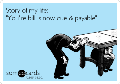 Story of my life:
"You're bill is now due & payable"