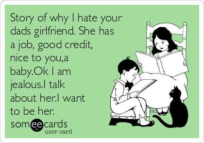 Story of why I hate your
dads girlfriend. She has
a job, good credit,
nice to you,a
baby.Ok I am
jealous.I talk
about her.I want
to be her.