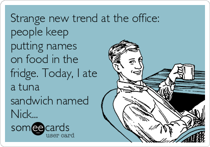 Strange new trend at the office:
people keep
putting names
on food in the
fridge. Today, I ate
a tuna
sandwich named
Nick...