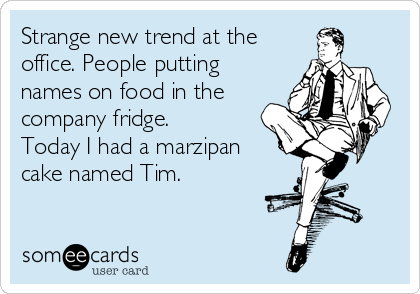 Strange new trend at the
office. People putting
names on food in the
company fridge.
Today I had a marzipan
cake named Tim.