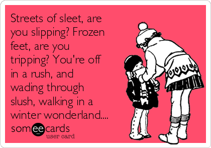 Streets of sleet, are
you slipping? Frozen
feet, are you
tripping? You're off
in a rush, and
wading through
slush, walking in a
winter wonderland....