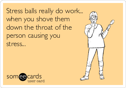 Stress balls really do work...
when you shove them
down the throat of the
person causing you
stress...