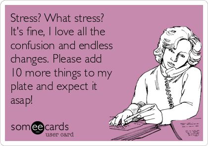 Stress? What stress?
It's fine, I love all the
confusion and endless
changes. Please add
10 more things to my
plate and expect it
asap!