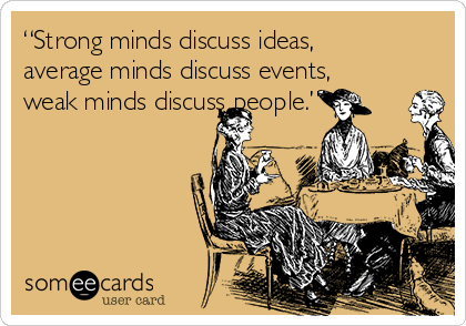 “Strong minds discuss ideas,
average minds discuss events,
weak minds discuss people.” 