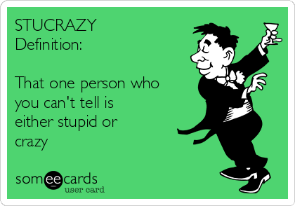 STUCRAZY
Definition:

That one person who
you can't tell is
either stupid or
crazy