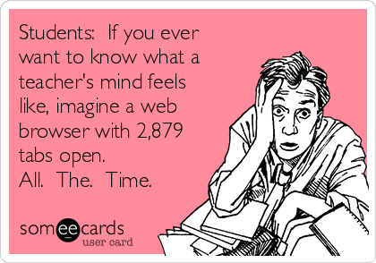 Students:  If you ever
want to know what a
teacher's mind feels
like, imagine a web
browser with 2,879
tabs open.  
All.  The.  Time.