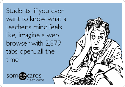 Students, if you ever
want to know what a
teacher's mind feels
like, imagine a web
browser with 2,879
tabs open...all the
time. 