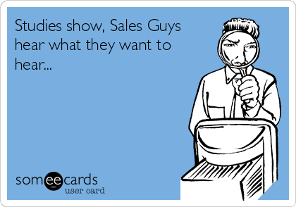 Studies show, Sales Guys
hear what they want to
hear...