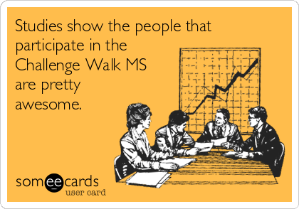 Studies show the people that
participate in the
Challenge Walk MS
are pretty
awesome.