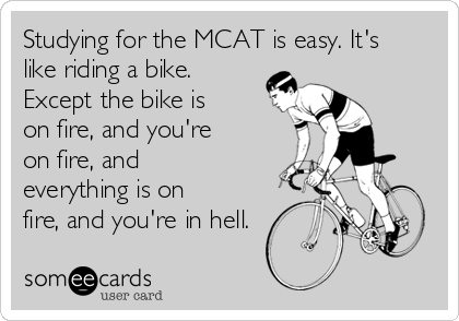 Studying for the MCAT is easy. It's
like riding a bike.
Except the bike is
on fire, and you're
on fire, and
everything is on
fire, and you're in hell.