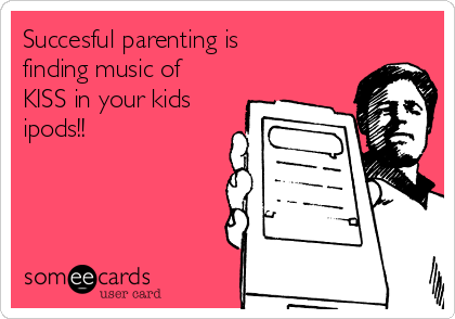 Succesful parenting is
finding music of
KISS in your kids
ipods!!