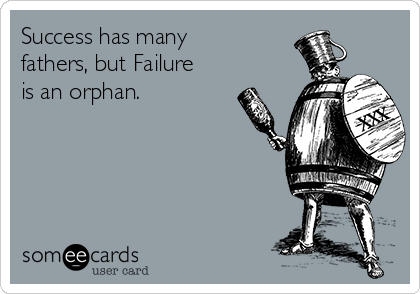 Success has many
fathers, but Failure
is an orphan.