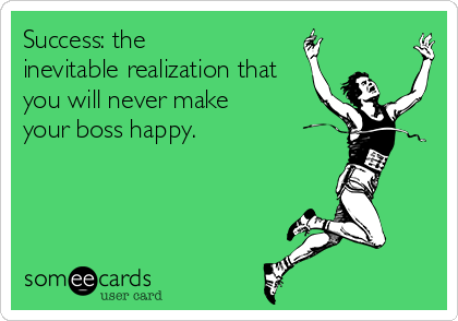 Success: the
inevitable realization that
you will never make
your boss happy.