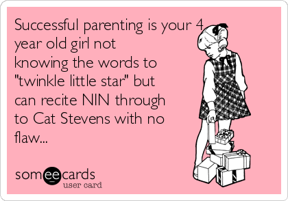 Successful parenting is your 4
year old girl not
knowing the words to
"twinkle little star" but
can recite NIN through
to Cat Stevens with no
flaw...