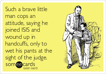 Such a brave little
man cops an
attitude, saying he
joined ISIS and
wound up in
handcuffs, only to
wet his pants at the
sight of the judge.