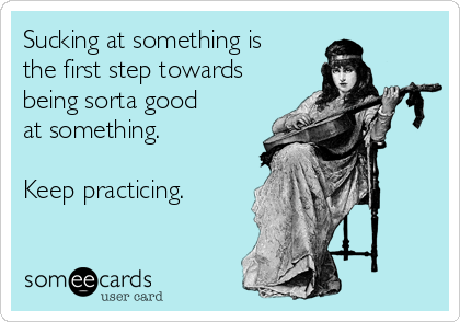 Sucking at something is
the first step towards
being sorta good
at something. 

Keep practicing. 
