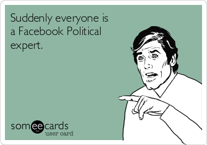 Suddenly everyone is
a Facebook Political
expert.
