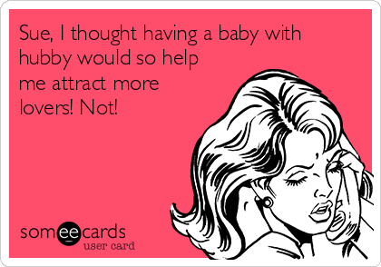 Sue, I thought having a baby with
hubby would so help
me attract more
lovers! Not!