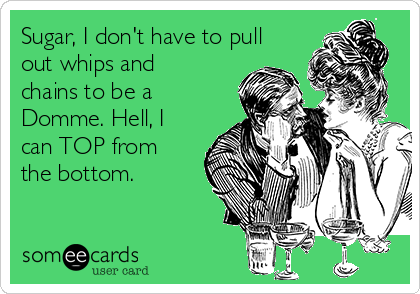 Sugar, I don't have to pull
out whips and
chains to be a
Domme. Hell, I
can TOP from
the bottom.