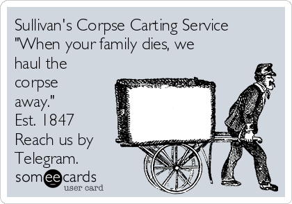 Sullivan's Corpse Carting Service 
"When your family dies, we
haul the
corpse
away."
Est. 1847 
Reach us by 
Telegram. 