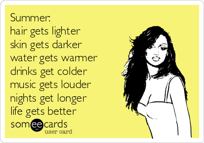 Summer:
hair gets lighter
skin gets darker
water gets warmer
drinks get colder
music gets louder
nights get longer
life gets better 