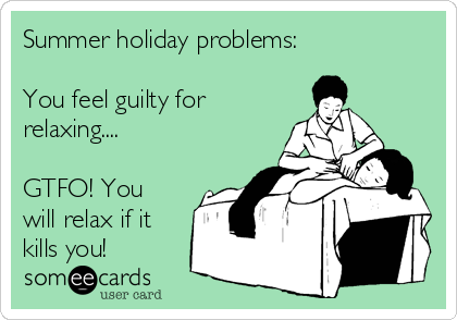 Summer holiday problems:

You feel guilty for
relaxing....

GTFO! You
will relax if it
kills you!