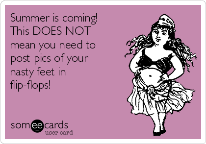 Summer is coming!
This DOES NOT
mean you need to
post pics of your
nasty feet in
flip-flops!