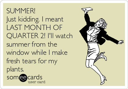 SUMMER! 
Just kidding. I meant
LAST MONTH OF
QUARTER 2! I'll watch
summer from the
window while I make
fresh tears for my
plants. 