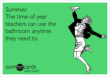 Summer:  
The time of year 
teachers can use the
bathroom anytime
they need to.  