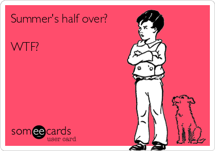 Summer's half over? 

WTF?