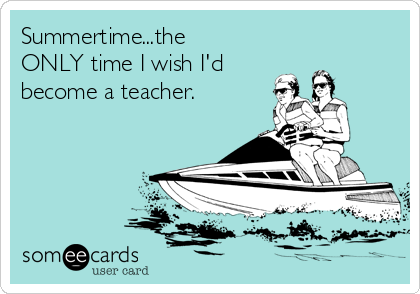 Summertime...the
ONLY time I wish I'd
become a teacher.
