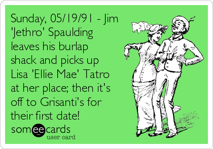 Sunday, 05/19/91 - Jim
'Jethro' Spaulding
leaves his burlap 
shack and picks up
Lisa 'Ellie Mae' Tatro
at her place; then it's
off to Grisanti's for
their first date!