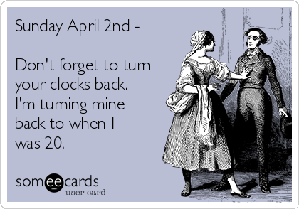 Sunday April 2nd -

Don't forget to turn
your clocks back.
I'm turning mine
back to when I
was 20.