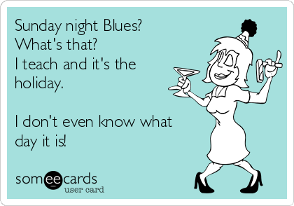 Sunday night Blues? 
What's that? 
I teach and it's the
holiday. 

I don't even know what
day it is! 