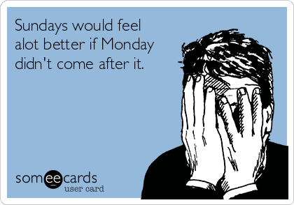 Sundays would feel
alot better if Monday
didn't come after it.