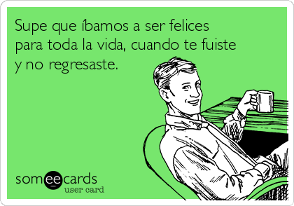 Supe que íbamos a ser felices
para toda la vida, cuando te fuiste
y no regresaste.