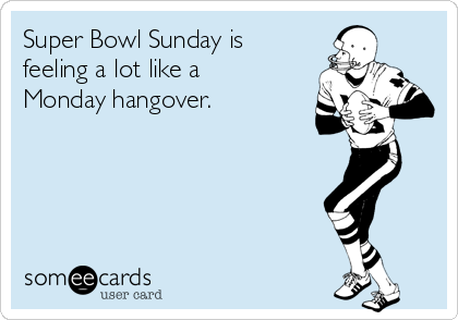 Super Bowl Sunday is
feeling a lot like a
Monday hangover.