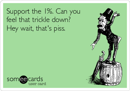 Support the 1%. Can you
feel that trickle down?
Hey wait, that's piss.