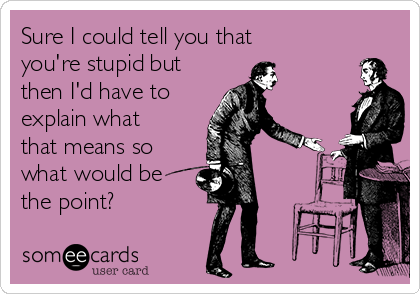 Sure I could tell you that
you're stupid but
then I'd have to
explain what
that means so
what would be
the point?