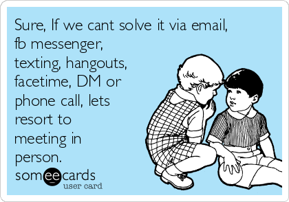 Sure, If we cant solve it via email,
fb messenger,
texting, hangouts,
facetime, DM or
phone call, lets
resort to
meeting in
person.