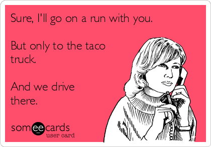 Sure, I'll go on a run with you.

But only to the taco
truck. 

And we drive
there. 