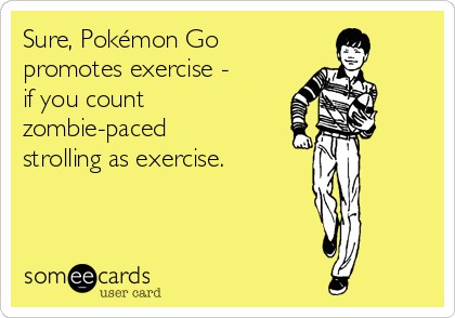 Sure, Pokémon Go
promotes exercise -
if you count
zombie-paced
strolling as exercise. 