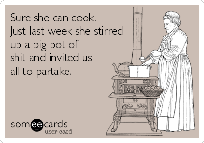 Sure she can cook. 
Just last week she stirred
up a big pot of
shit and invited us
all to partake.  