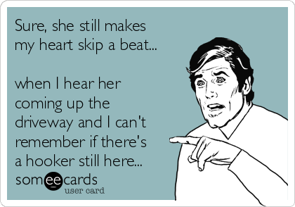 Sure, she still makes
my heart skip a beat...
 
when I hear her
coming up the
driveway and I can't
remember if there's
a hooker still here...