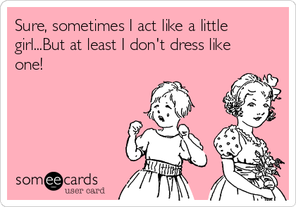 Sure, sometimes I act like a little
girl...But at least I don't dress like
one!