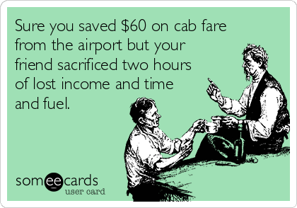 Sure you saved $60 on cab fare
from the airport but your
friend sacrificed two hours
of lost income and time
and fuel.