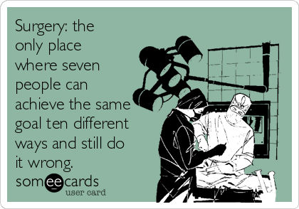 Surgery: the
only place
where seven
people can
achieve the same
goal ten different
ways and still do
it wrong.